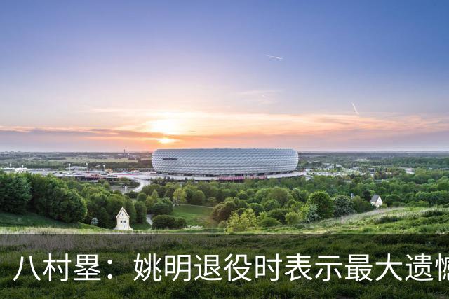 八村塁：姚明退役时表示最大遗憾是后继无人 我也在思考谁能接替我的位置